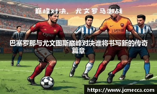 巴塞罗那与尤文图斯巅峰对决谁将书写新的传奇篇章